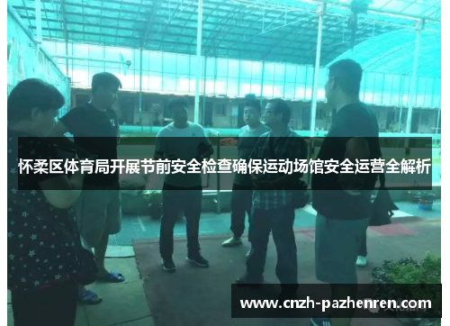 怀柔区体育局开展节前安全检查确保运动场馆安全运营全解析