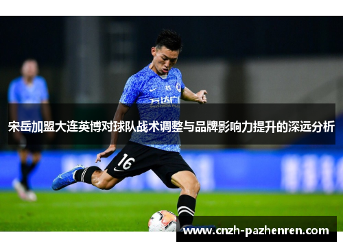 宋岳加盟大连英博对球队战术调整与品牌影响力提升的深远分析
