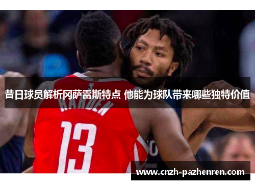 昔日球员解析冈萨雷斯特点 他能为球队带来哪些独特价值