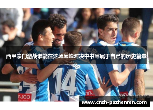 西甲豪门激战谁能在这场巅峰对决中书写属于自己的历史篇章