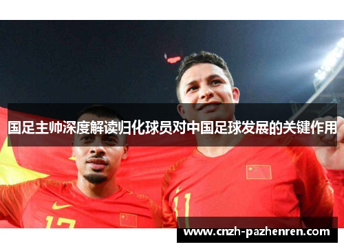 国足主帅深度解读归化球员对中国足球发展的关键作用