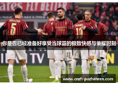 你是否已经准备好享受当球霸的极致快感与荣耀时刻