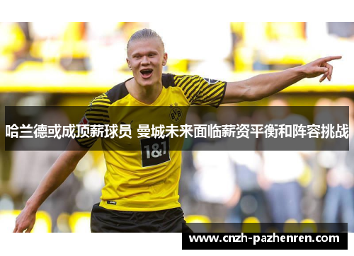 哈兰德或成顶薪球员 曼城未来面临薪资平衡和阵容挑战