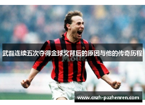 武磊连续五次夺得金球奖背后的原因与他的传奇历程