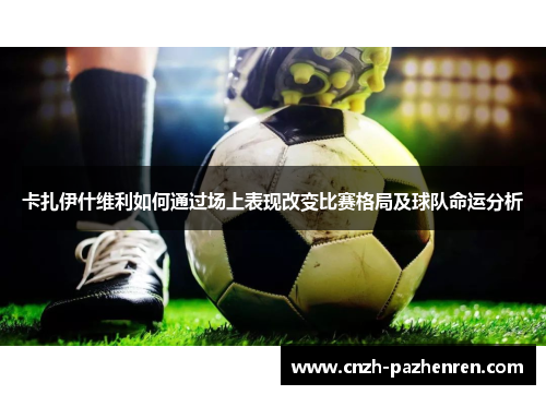 卡扎伊什维利如何通过场上表现改变比赛格局及球队命运分析