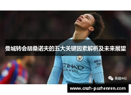 曼城转会胡桑诺夫的五大关键因素解析及未来展望