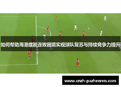 如何帮助海港摆脱连败困境实现球队复苏与持续竞争力提升