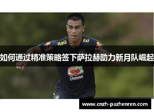 如何通过精准策略签下萨拉赫助力新月队崛起