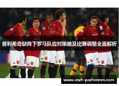 普利希奇缺阵下罗马队应对策略及比赛调整全面解析