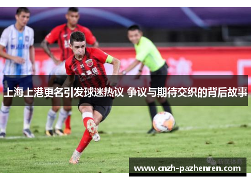 上海上港更名引发球迷热议 争议与期待交织的背后故事