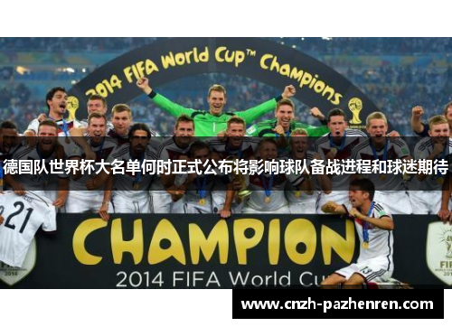 德国队世界杯大名单何时正式公布将影响球队备战进程和球迷期待