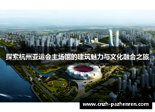 探索杭州亚运会主场馆的建筑魅力与文化融合之旅