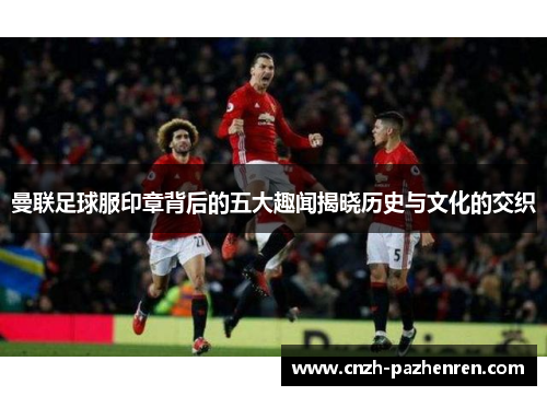 曼联足球服印章背后的五大趣闻揭晓历史与文化的交织