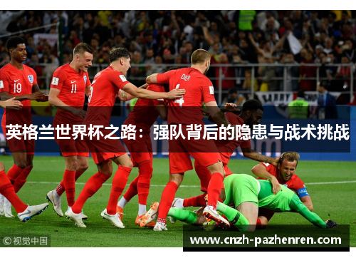 英格兰世界杯之路：强队背后的隐患与战术挑战