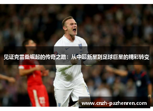 见证克雷桑崛起的传奇之路：从中超新星到足球巨星的精彩转变