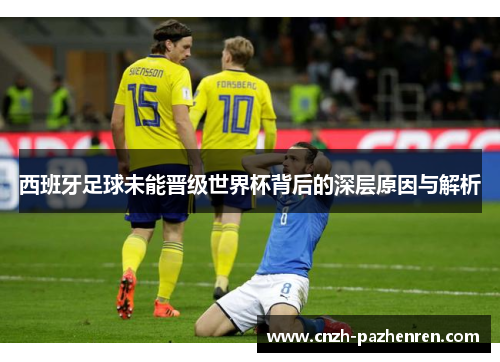 西班牙足球未能晋级世界杯背后的深层原因与解析