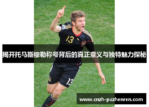 揭开托马斯穆勒称号背后的真正意义与独特魅力探秘
