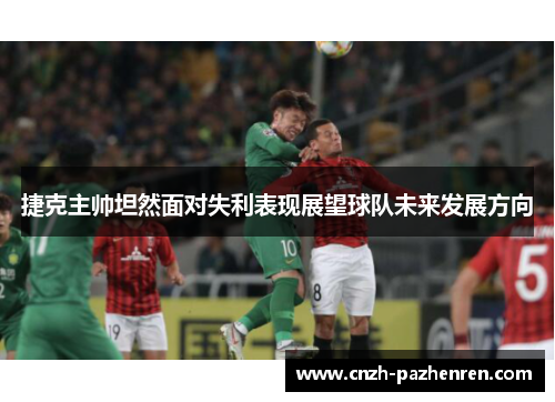 捷克主帅坦然面对失利表现展望球队未来发展方向
