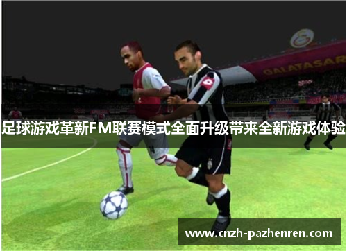足球游戏革新FM联赛模式全面升级带来全新游戏体验