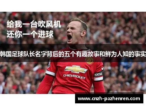 韩国足球队长名字背后的五个有趣故事和鲜为人知的事实 韩国足球队长名字背后的五个有趣故事和鲜为人知的事实
