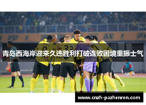 青岛西海岸迎来久违胜利打破连败困境重振士气 青岛西海岸迎来久违胜利打破连败困境重振士气