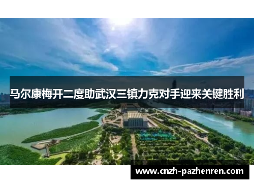 马尔康梅开二度助武汉三镇力克对手迎来关键胜利 马尔康梅开二度助武汉三镇力克对手迎来关键胜利