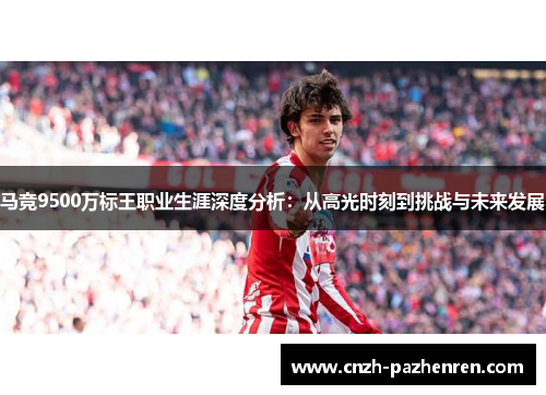 马竞9500万标王职业生涯深度分析:从高光时刻到挑战与未来发展 马竞9500万标王职业生涯深度分析:从高光时刻到挑战与未来发展