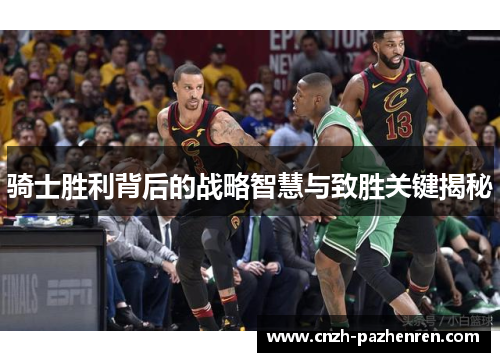 骑士胜利背后的战略智慧与致胜关键揭秘 骑士胜利背后的战略智慧与致胜关键揭秘