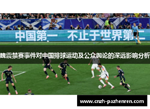 魏震禁赛事件对中国排球运动及公众舆论的深远影响分析 魏震禁赛事件对中国排球运动及公众舆论的深远影响分析