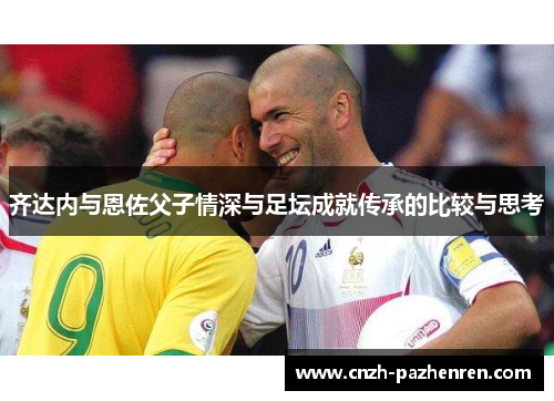 齐达内与恩佐父子情深与足坛成就传承的比较与思考 齐达内与恩佐父子情深与足坛成就传承的比较与思考