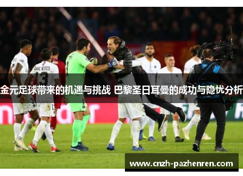 金元足球带来的机遇与挑战 巴黎圣日耳曼的成功与隐忧分析 金元足球带来的机遇与挑战 巴黎圣日耳曼的成功与隐忧分析