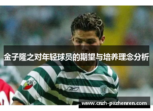 金子隆之对年轻球员的期望与培养理念分析 金子隆之对年轻球员的期望与培养理念分析