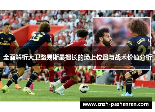 全面解析大卫路易斯最擅长的场上位置与战术价值分析 全面解析大卫路易斯最擅长的场上位置与战术价值分析