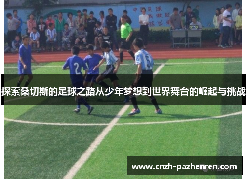 探索桑切斯的足球之路从少年梦想到世界舞台的崛起与挑战 探索桑切斯的足球之路从少年梦想到世界舞台的崛起与挑战