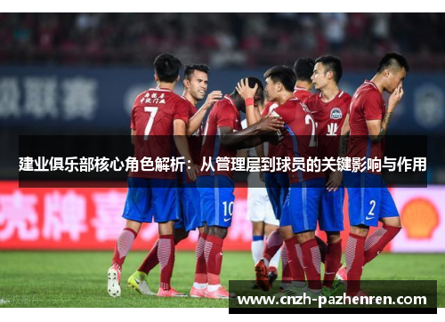建业俱乐部核心角色解析：从管理层到球员的关键影响与作用