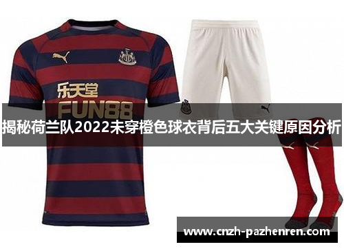 揭秘荷兰队2022未穿橙色球衣背后五大关键原因分析 揭秘荷兰队2022未穿橙色球衣背后五大关键原因分析