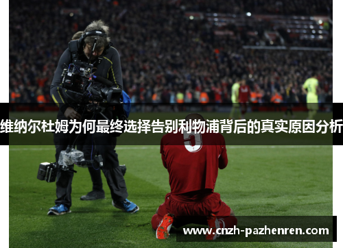 维纳尔杜姆为何最终选择告别利物浦背后的真实原因分析 维纳尔杜姆为何最终选择告别利物浦背后的真实原因分析