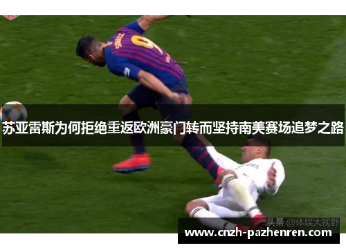 苏亚雷斯为何拒绝重返欧洲豪门转而坚持南美赛场追梦之路 苏亚雷斯为何拒绝重返欧洲豪门转而坚持南美赛场追梦之路