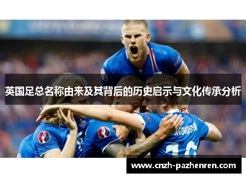 英国足总名称由来及其背后的历史启示与文化传承分析 英国足总名称由来及其背后的历史启示与文化传承分析