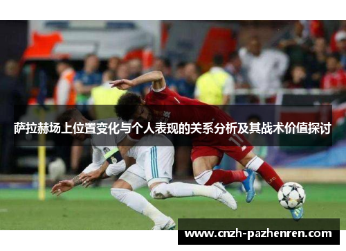萨拉赫场上位置变化与个人表现的关系分析及其战术价值探讨 萨拉赫场上位置变化与个人表现的关系分析及其战术价值探讨