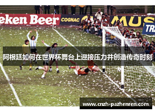 阿根廷如何在世界杯舞台上迎接压力并创造传奇时刻 阿根廷如何在世界杯舞台上迎接压力并创造传奇时刻