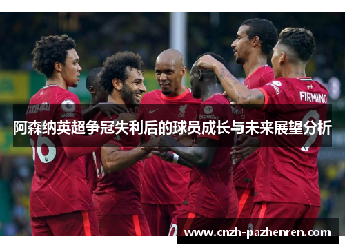 阿森纳英超争冠失利后的球员成长与未来展望分析