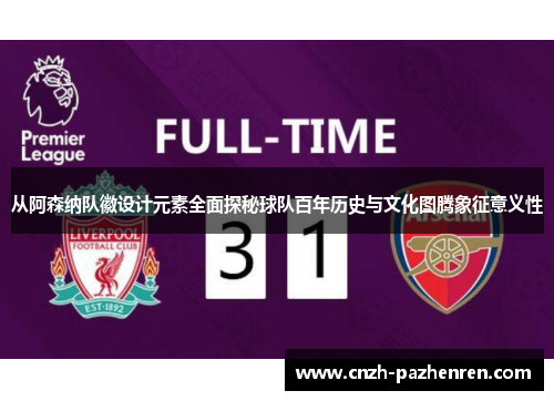 从阿森纳队徽设计元素全面探秘球队百年历史与文化图腾象征意义性 从阿森纳队徽设计元素全面探秘球队百年历史与文化图腾象征意义性