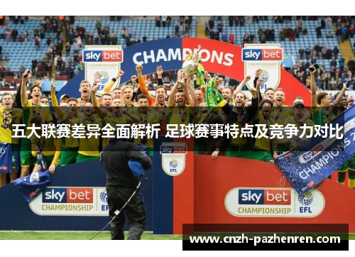 五大联赛差异全面解析 足球赛事特点及竞争力对比 五大联赛差异全面解析 足球赛事特点及竞争力对比