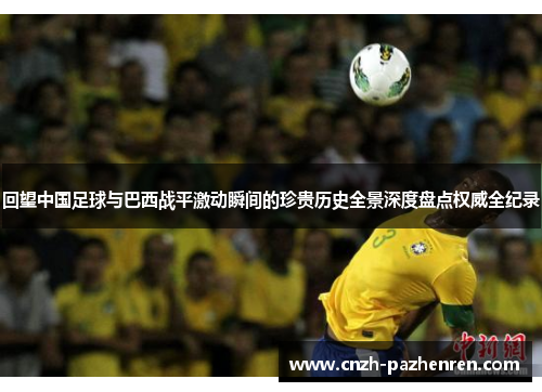 回望中国足球与巴西战平激动瞬间的珍贵历史全景深度盘点权威全纪录 回望中国足球与巴西战平激动瞬间的珍贵历史全景深度盘点权威全纪录