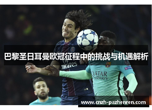 巴黎圣日耳曼欧冠征程中的挑战与机遇解析 巴黎圣日耳曼欧冠征程中的挑战与机遇解析