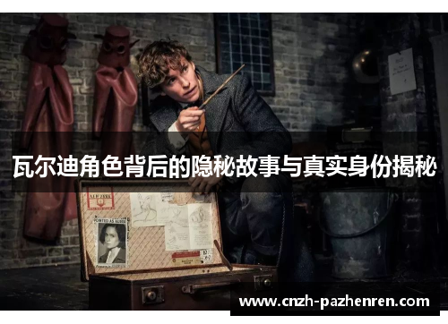 瓦尔迪角色背后的隐秘故事与真实身份揭秘 瓦尔迪角色背后的隐秘故事与真实身份揭秘