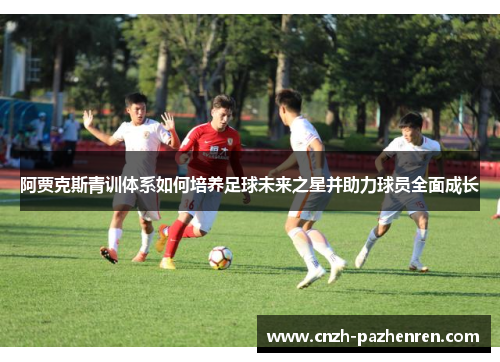 阿贾克斯青训体系如何培养足球未来之星并助力球员全面成长