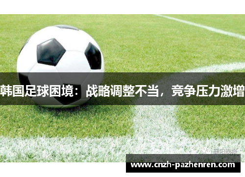 韩国足球困境：战略调整不当，竞争压力激增