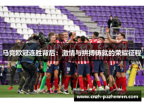 马竞欧冠连胜背后:激情与拼搏铸就的荣耀征程 马竞欧冠连胜背后:激情与拼搏铸就的荣耀征程
